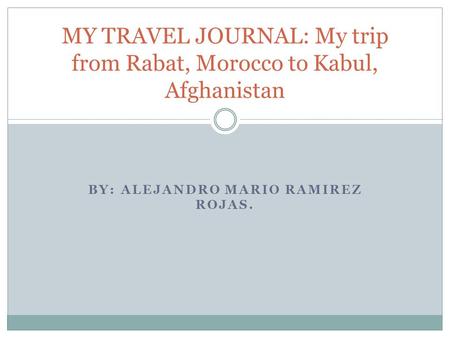 BY: ALEJANDRO MARIO RAMIREZ ROJAS. MY TRAVEL JOURNAL: My trip from Rabat, Morocco to Kabul, Afghanistan.