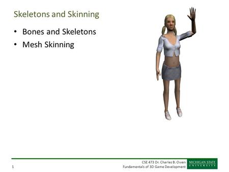CSE 473 Dr. Charles B. Owen Fundamentals of 3D Game Development1 Skeletons and Skinning Bones and Skeletons Mesh Skinning.