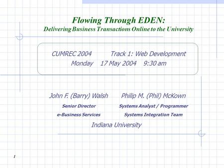 1 Flowing Through EDEN: Delivering Business Transactions Online to the University CUMREC 2004 Track 1: Web Development Monday 17 May 2004 9:30 am John.