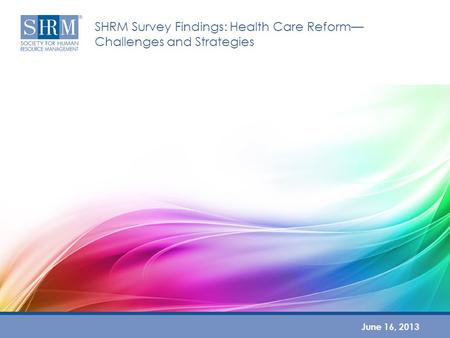 SHRM Survey Findings: Health Care Reform— Challenges and Strategies June 16, 2013.