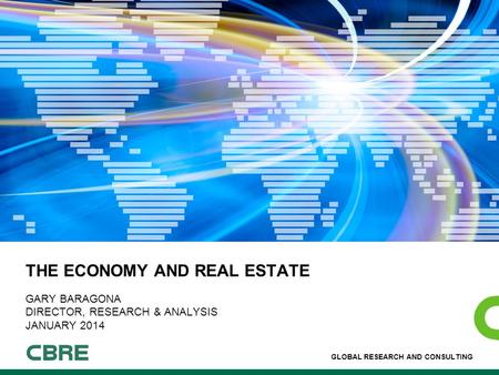 GLOBAL RESEARCH AND CONSULTING THE ECONOMY AND REAL ESTATE GARY BARAGONA DIRECTOR, RESEARCH & ANALYSIS JANUARY 2014.