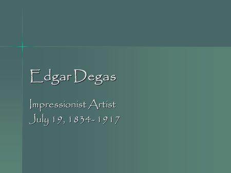 Edgar Degas Impressionist Artist July 19, 1834- 1917.