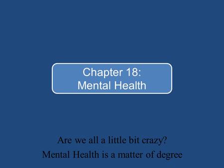 Are we all a little bit crazy? Mental Health is a matter of degree Chapter 18: Mental Health.