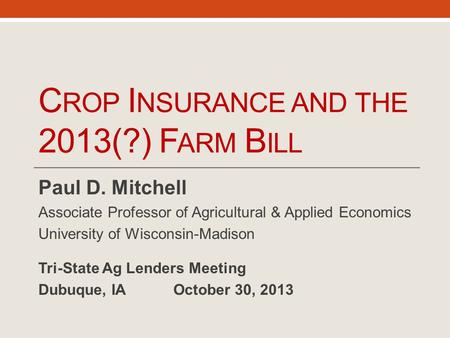 C ROP I NSURANCE AND THE 2013(?) F ARM B ILL Paul D. Mitchell Associate Professor of Agricultural & Applied Economics University of Wisconsin-Madison Tri-State.