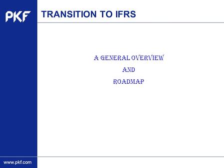 Www.pkf.com TRANSITION TO IFRS A GENERAL OVERVIEW AND ROADMAP.