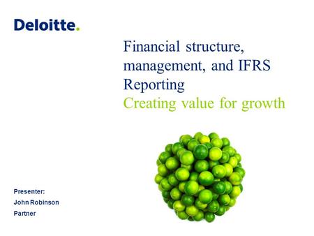 Financial structure, management, and IFRS Reporting Creating value for growth Presenter: John Robinson Partner.