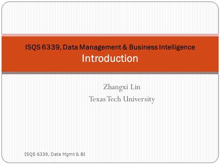 Zhangxi Lin Texas Tech University ISQS 6339, Data Mgmt & BI 1 ISQS 6339, Data Management & Business Intelligence Introduction.
