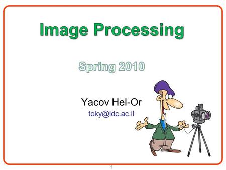 1 Yacov Hel-Or 2 Administration Pre-requisites / prior knowledge Course Home Page: –http://www1.idc.ac.il/toky/ImageProc-10http://www1.idc.ac.il/toky/ImageProc-10.