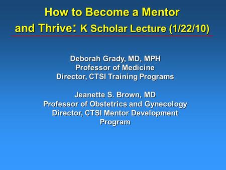 How to Become a Mentor and Thrive : K Scholar Lecture (1/22/10) Deborah Grady, MD, MPH Professor of Medicine Director, CTSI Training Programs Jeanette.
