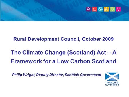 Rural Development Council, October 2009 The Climate Change (Scotland) Act – A Framework for a Low Carbon Scotland Philip Wright, Deputy Director, Scottish.