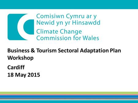 Business & Tourism Sectoral Adaptation Plan Workshop Cardiff 18 May 2015.