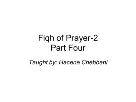 Fiqh of Prayer-2 Part Four Taught by: Hacene Chebbani.