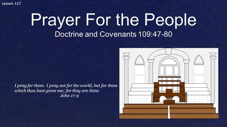 Lesson 117 Prayer For the People Doctrine and Covenants 109:47-80 I pray for them: I pray not for the world, but for them which thou hast given me; for.