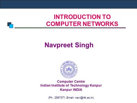 INTRODUCTION TO COMPUTER NETWORKS Navpreet Singh Computer Centre Indian Institute of Technology Kanpur Kanpur INDIA (Ph : 2597371,