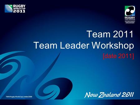 TM © Rugby World Cup Limited 2008 Team 2011 Team Leader Workshop [date 2011]