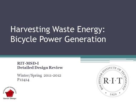Harvesting Waste Energy: Bicycle Power Generation RIT-MSD-I Detailed Design Review Winter/Spring 2011-2012 P12414.