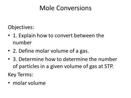 Mole Conversions Objectives: 1. Explain how to convert between the number 2. Define molar volume of a gas. 3. Determine how to determine the number of.