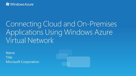 Connecting Cloud and On-Premises Applications Using Windows Azure Virtual Network Name Title Microsoft Corporation.