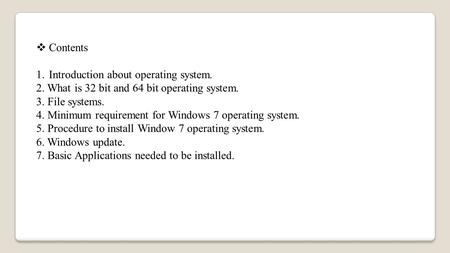  Contents 1.Introduction about operating system. 2. What is 32 bit and 64 bit operating system. 3. File systems. 4. Minimum requirement for Windows 7.