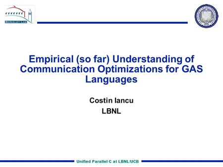 Unified Parallel C at LBNL/UCB Empirical (so far) Understanding of Communication Optimizations for GAS Languages Costin Iancu LBNL.