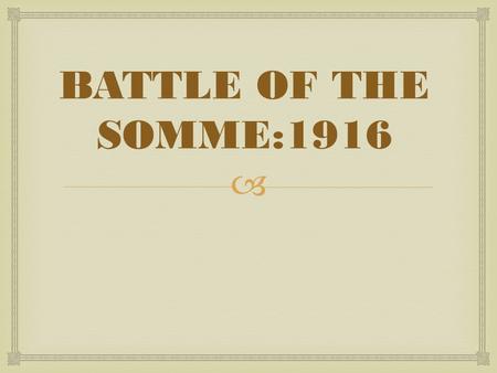  BATTLE OF THE SOMME:1916.   This battle was British plan to take out the Germans for good (Last Push)  7 days of a barrage of shells fired over to.