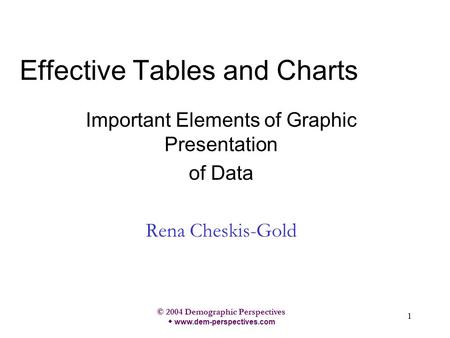 © 2004 Demographic Perspectives w www.dem-perspectives.com 1 Effective Tables and Charts Important Elements of Graphic Presentation of Data Rena Cheskis-Gold.