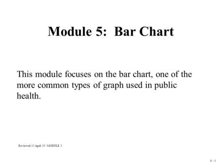 6 - 1 Module 5: Bar Chart This module focuses on the bar chart, one of the more common types of graph used in public health. Reviewed 15 April 05 /MODULE.