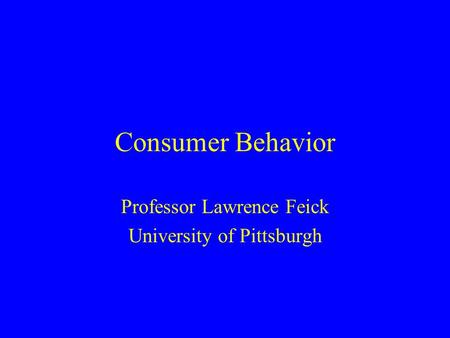Consumer Behavior Professor Lawrence Feick University of Pittsburgh.