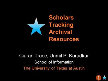 Scholars Tracking Archival Resources Ciaran Trace, Unmil P. Karadkar School of Information The University of Texas at Austin.