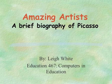 Amazing Artists A brief biography of Picasso By: Leigh White Education 467: Computers in Education.