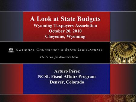 A Look at State Budgets Wyoming Taxpayers Association October 20, 2010 Cheyenne, Wyoming Arturo Pérez NCSL Fiscal Affairs Program Denver, Colorado.