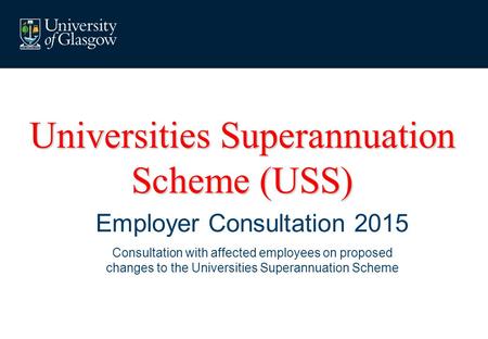 Universities Superannuation Scheme (USS) Employer Consultation 2015 Consultation with affected employees on proposed changes to the Universities Superannuation.