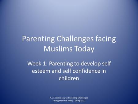 Parenting Challenges facing Muslims Today Week 1: Parenting to develop self esteem and self confidence in children A.L.I. online course:Parenting Challenges.