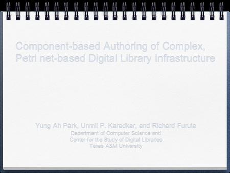 Component-based Authoring of Complex, Petri net-based Digital Library Infrastructure Yung Ah Park, Unmil P. Karadkar, and Richard Furuta Department of.
