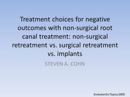 Treatment choices for negative outcomes with non-surgical root canal treatment: non-surgical retreatment vs. surgical retreatment vs. implants STEVEN A.