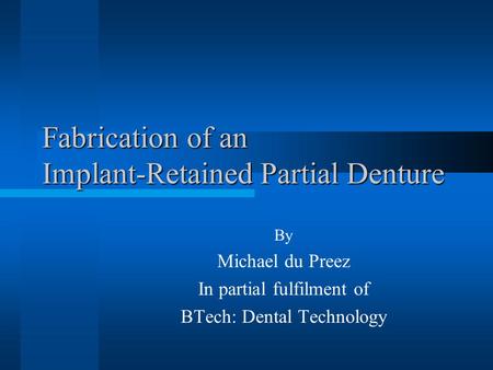 Fabrication of an Implant-Retained Partial Denture By Michael du Preez In partial fulfilment of BTech: Dental Technology.