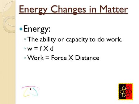 Energy Changes in Matter Energy: ◦ The ability or capacity to do work. ◦ w = f X d ◦ Work = Force X Distance.