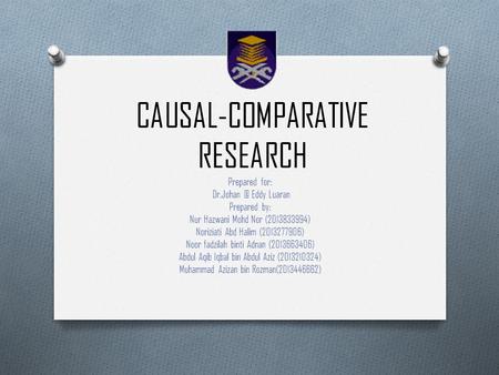 CAUSAL-COMPARATIVE RESEARCH Prepared for: Eddy Luaran Prepared by: Nur Hazwani Mohd Nor (2013833994) Noriziati Abd Halim (2013277906) Noor fadzilah.