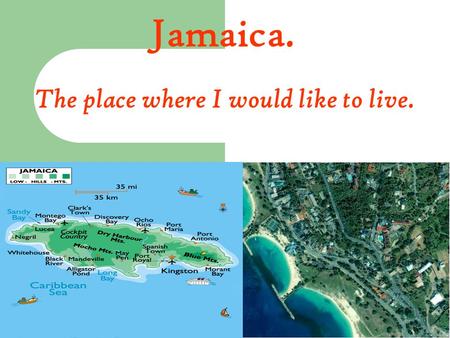 Jamaica. The place where I would like to live.. This is a beautiful place for rest, amusements, peaceful and relaxed life. It’s warm and sunny all year.