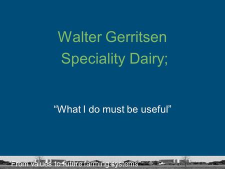 From values to future farming systems Walter Gerritsen Speciality Dairy; “What I do must be useful”