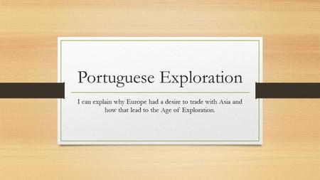 Portuguese Exploration I can explain why Europe had a desire to trade with Asia and how that lead to the Age of Exploration.