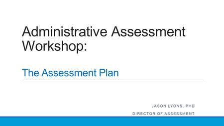 Administrative Assessment Workshop: The Assessment Plan JASON LYONS, PHD DIRECTOR OF ASSESSMENT.