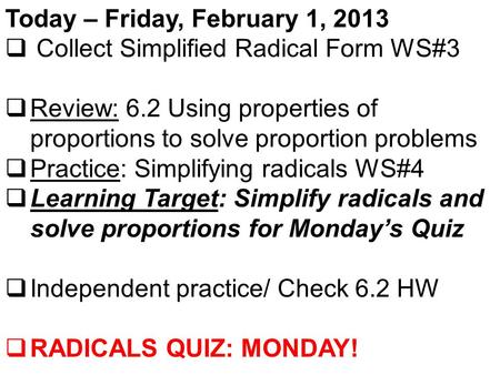 Today – Friday, February 1, 2013  Collect Simplified Radical Form WS#3  Review: 6.2 Using properties of proportions to solve proportion problems  Practice:
