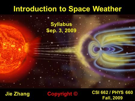Introduction to Space Weather Jie Zhang CSI 662 / PHYS 660 Fall, 2009 Copyright © Syllabus Sep. 3, 2009.