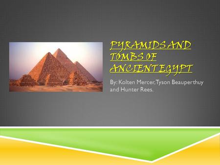 PYRAMIDS AND TOMBS OF ANCIENT EGYPT By: Kolten Mercer, Tyson Beauperthuy and Hunter Rees.