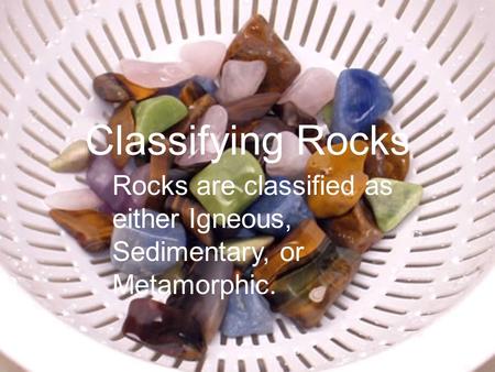 Classifying Rocks Rocks are classified as either Igneous, Sedimentary, or Metamorphic.