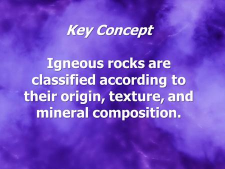 Key Concept Igneous rocks are classified according to their origin, texture, and mineral composition.