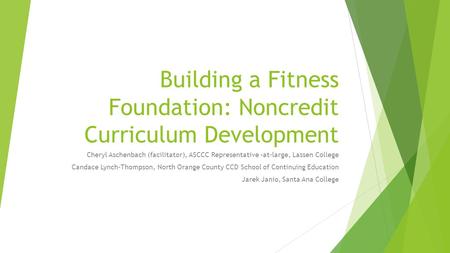 Building a Fitness Foundation: Noncredit Curriculum Development Cheryl Aschenbach (facilitator), ASCCC Representative –at-large, Lassen College Candace.