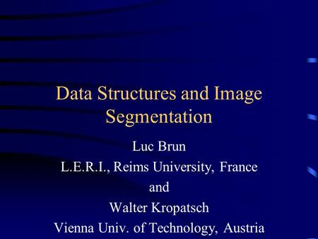 Data Structures and Image Segmentation Luc Brun L.E.R.I., Reims University, France and Walter Kropatsch Vienna Univ. of Technology, Austria.