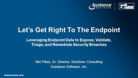 Www.encase.com Mel Pless, Sr. Director, Solutions Consulting Guidance Software, Inc. Let’s Get Right To The Endpoint Leveraging Endpoint Data to Expose,
